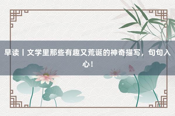 早读丨文学里那些有趣又荒诞的神奇描写，句句入心！
