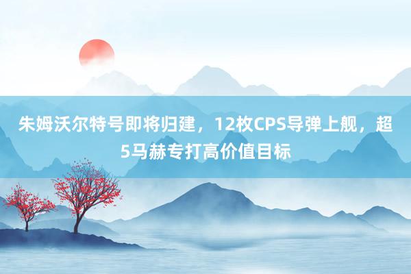 朱姆沃尔特号即将归建，12枚CPS导弹上舰，超5马赫专打高价值目标