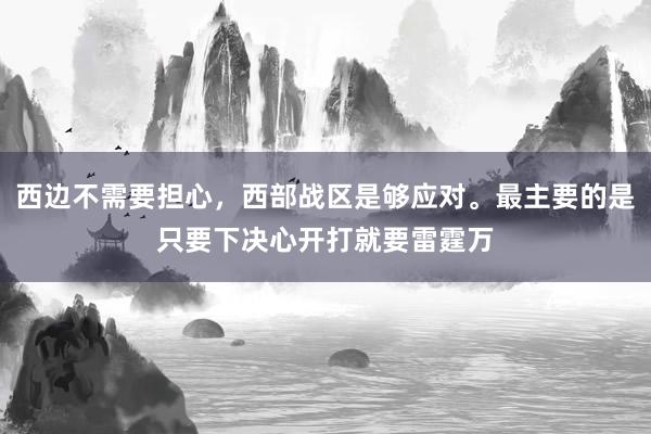 西边不需要担心，西部战区是够应对。最主要的是只要下决心开打就要雷霆万